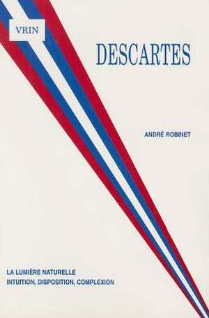 Descartes La Lumiere Naturelle: Intuition, Disposition, Complexion de Andre Robinet