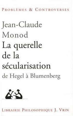 La Querelle de La Secularisation: Theologie Politique Et Philosophies de L'Histoire de Hegel a Blumenberg de Jean-Claude Monod