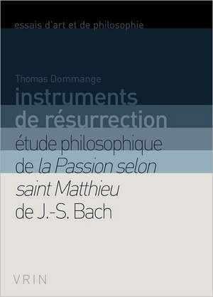 Instruments de Resurrection: Etude Philosophique de La Passion Selon Saint Matthieu de J.-S. Bach de Thomas Dommange