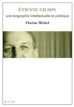 Etienne Gilson: Une Biographie Intellectuelle Et Politique de Florian Michel