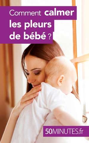 Comment calmer les pleurs de bébé ? de Dominique Van Der Kaa