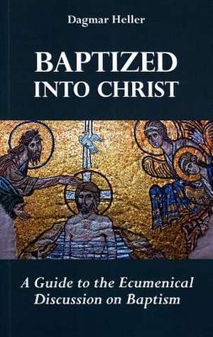 Baptized Into Christ: A Guide to the Ecumenical Discussion on Baptism de Dagmar Heller