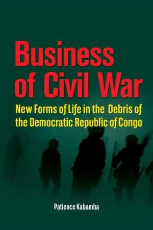 Business of Civil War. New Forms of Life in the Debris of the Democratic Republic of Congo de Patience Kabamba