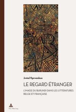 Le Regard Etranger: L'Image Du Burundi Dans Les Litteratures Belge Et Francaise de Juvénal Ngorwanubusa