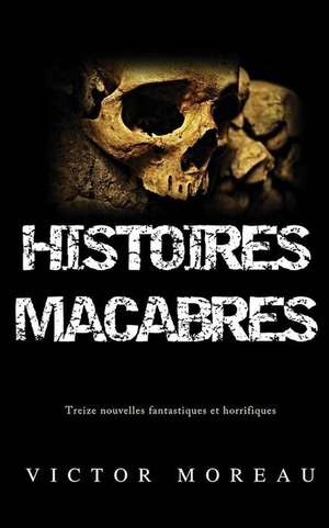 Histoires Macabres: Treize Nouvelles Fantastiques Et Horrifiques de Victor Moreau