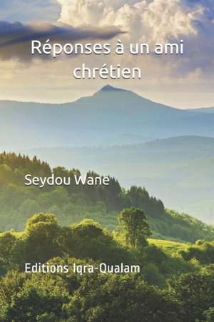 Réponses à un ami chrétien: Qu'apporte de nouveau le Coran par rapport à la Bible de Seydou Wane