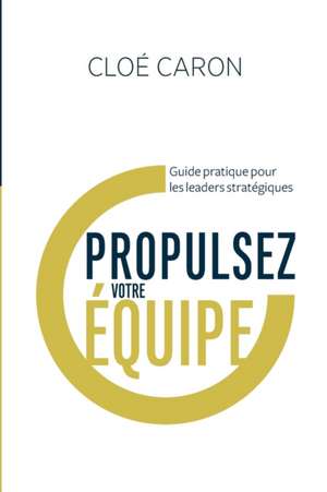 Propulsez votre équipe: Guide pratique pour les leaders stratégiques de Cloé Caron