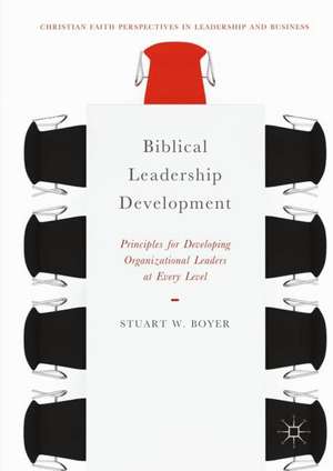 Biblical Leadership Development: Principles for Developing Organizational Leaders at Every Level de Stuart W. Boyer