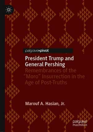 President Trump and General Pershing: Remembrances of the “Moro” Insurrection in the Age of Post-Truths de Jr. Marouf A. Hasian