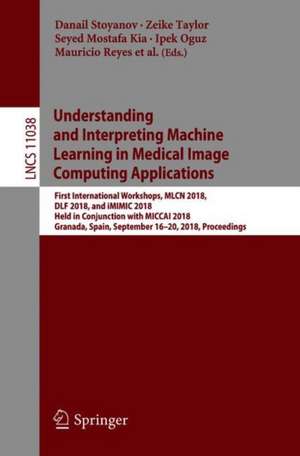 Understanding and Interpreting Machine Learning in Medical Image Computing Applications: First International Workshops, MLCN 2018, DLF 2018, and iMIMIC 2018, Held in Conjunction with MICCAI 2018, Granada, Spain, September 16-20, 2018, Proceedings de Danail Stoyanov