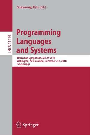 Programming Languages and Systems: 16th Asian Symposium, APLAS 2018, Wellington, New Zealand, December 2–6, 2018, Proceedings de Sukyoung Ryu