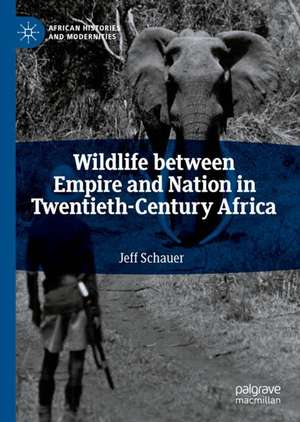 Wildlife between Empire and Nation in Twentieth-Century Africa de Jeff Schauer