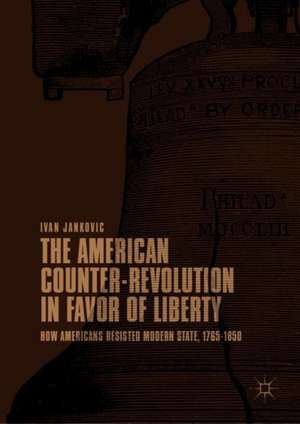 The American Counter-Revolution in Favor of Liberty: How Americans Resisted Modern State, 1765–1850 de Ivan Jankovic