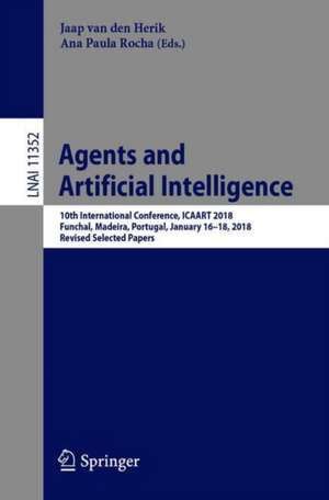 Agents and Artificial Intelligence: 10th International Conference, ICAART 2018, Funchal, Madeira, Portugal, January 16 – 18, 2018, Revised Selected Papers de Jaap van den Herik