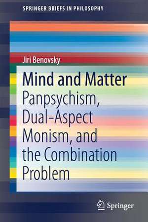 Mind and Matter: Panpsychism, Dual-Aspect Monism, and the Combination Problem de Jiri Benovsky