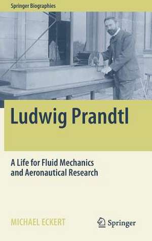 Ludwig Prandtl: A Life for Fluid Mechanics and Aeronautical Research de Michael Eckert