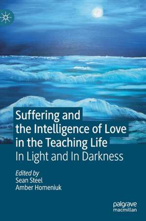 Suffering and the Intelligence of Love in the Teaching Life: In Light and In Darkness de Sean Steel