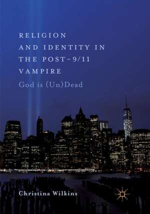 Religion and Identity in the Post-9/11 Vampire: God Is (Un)Dead de Christina Wilkins