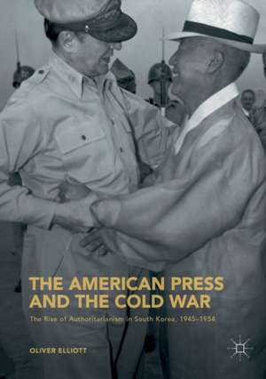 The American Press and the Cold War: The Rise of Authoritarianism in South Korea, 1945–1954 de Oliver Elliott