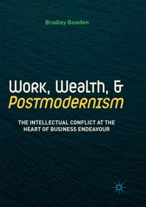 Work, Wealth, and Postmodernism: The Intellectual Conflict at the Heart of Business Endeavour de Bradley Bowden