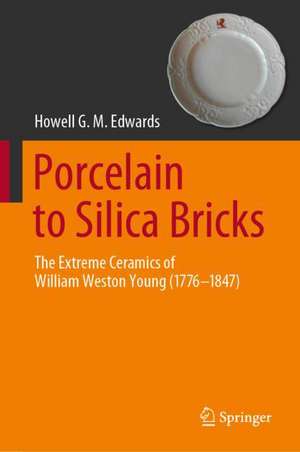 Porcelain to Silica Bricks: The Extreme Ceramics of William Weston Young (1776-1847) de Howell G.M. Edwards