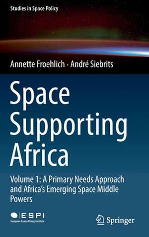 Space Supporting Africa: Volume 1: A Primary Needs Approach and Africa’s Emerging Space Middle Powers de Annette Froehlich