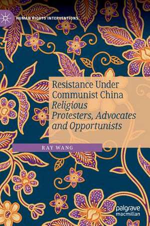 Resistance Under Communist China: Religious Protesters, Advocates and Opportunists de Ray Wang