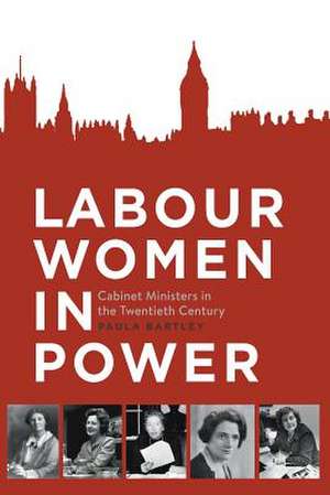 Labour Women in Power: Cabinet Ministers in the Twentieth Century de Paula Bartley