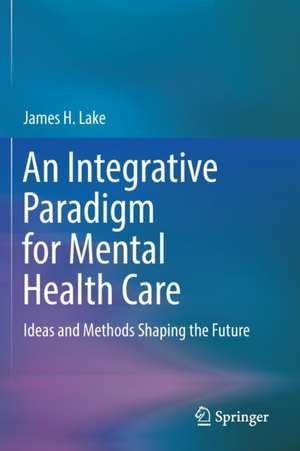 An Integrative Paradigm for Mental Health Care: Ideas and Methods Shaping the Future de James H. Lake