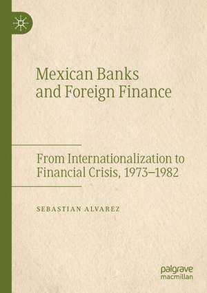 Mexican Banks and Foreign Finance: From Internationalization to Financial Crisis, 1973–1982 de Sebastian Alvarez