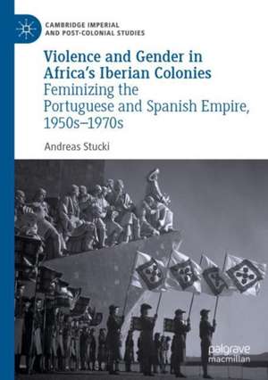 Violence and Gender in Africa's Iberian Colonies: Feminizing the Portuguese and Spanish Empire, 1950s–1970s de Andreas Stucki