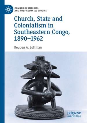 Church, State and Colonialism in Southeastern Congo, 1890–1962 de Reuben A. Loffman