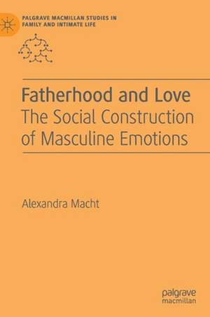 Fatherhood and Love: The Social Construction of Masculine Emotions de Alexandra Macht