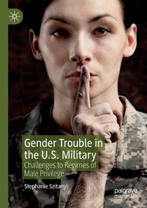 Gender Trouble in the U.S. Military: Challenges to Regimes of Male Privilege de Stephanie Szitanyi