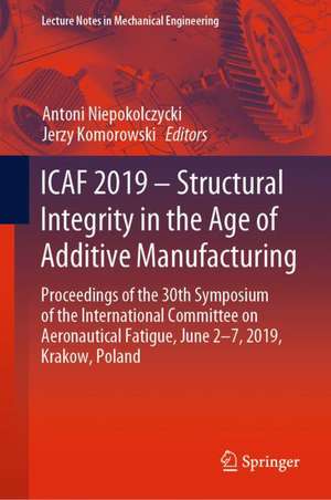 ICAF 2019 – Structural Integrity in the Age of Additive Manufacturing: Proceedings of the 30th Symposium of the International Committee on Aeronautical Fatigue, June 2-7, 2019, Krakow, Poland de Antoni Niepokolczycki