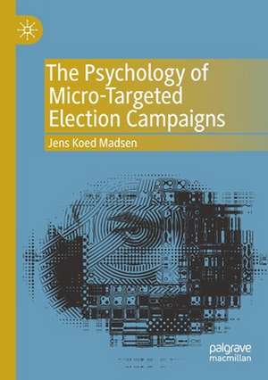 The Psychology of Micro-Targeted Election Campaigns de Jens Koed Madsen