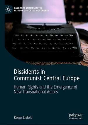 Dissidents in Communist Central Europe: Human Rights and the Emergence of New Transnational Actors de Kacper Szulecki