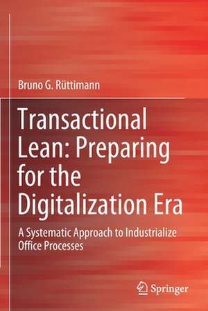 Transactional Lean: Preparing for the Digitalization Era: A Systematic Approach to Industrialize Office Processes de Bruno G. Rüttimann