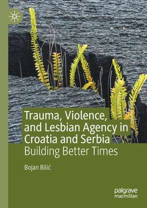 Trauma, Violence, and Lesbian Agency in Croatia and Serbia: Building Better Times de Bojan Bilić