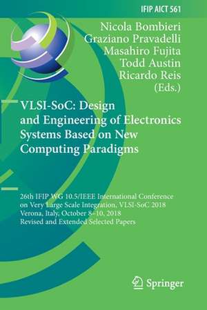 VLSI-SoC: Design and Engineering of Electronics Systems Based on New Computing Paradigms: 26th IFIP WG 10.5/IEEE International Conference on Very Large Scale Integration, VLSI-SoC 2018, Verona, Italy, October 8–10, 2018, Revised and Extended Selected Papers de Nicola Bombieri