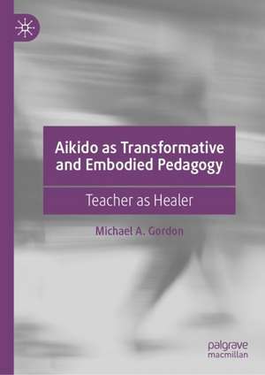 Aikido as Transformative and Embodied Pedagogy: Teacher as Healer de Michael A. Gordon