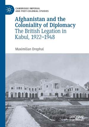 Afghanistan and the Coloniality of Diplomacy: The British Legation in Kabul, 1922–1948 de Maximilian Drephal