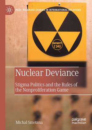 Nuclear Deviance: Stigma Politics and the Rules of the Nonproliferation Game de Michal Smetana