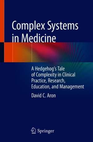 Complex Systems in Medicine: A Hedgehog’s Tale of Complexity in Clinical Practice, Research, Education, and Management de David C. Aron