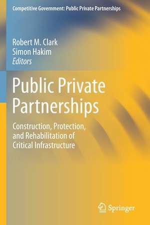 Public Private Partnerships: Construction, Protection, and Rehabilitation of Critical Infrastructure de Robert M. Clark