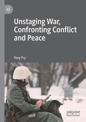 Unstaging War, Confronting Conflict and Peace de Tony Fry