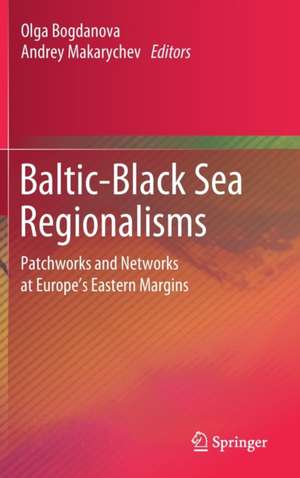 Baltic-Black Sea Regionalisms: Patchworks and Networks at Europe's Eastern Margins de Olga Bogdanova