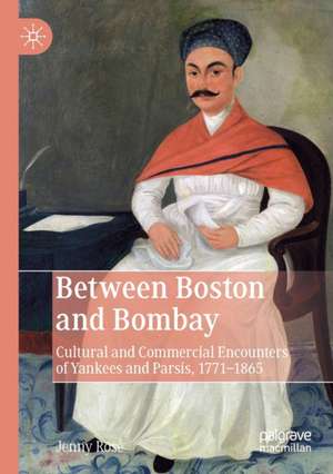 Between Boston and Bombay: Cultural and Commercial Encounters of Yankees and Parsis, 1771–1865 de Jenny Rose