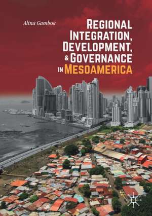 Regional Integration, Development, and Governance in Mesoamerica de Alina Gamboa