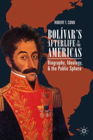 Bolívar’s Afterlife in the Americas: Biography, Ideology, and the Public Sphere de Robert T. Conn